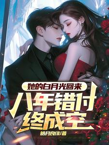她的白月光回来，八年错付终成空小说有没有完结版在线？