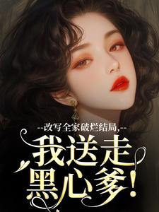 改写全家破烂结局，我送走黑心爹！完整版小说，改写全家破烂结局，我送走黑心爹！许糖糖