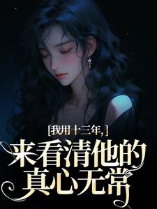 求我用十三年，来看清他的真心无常小说的全文免费阅读链接