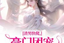 已完结小说《渣男快爬，豪门团宠大小姐不装了》最新章节-书格格