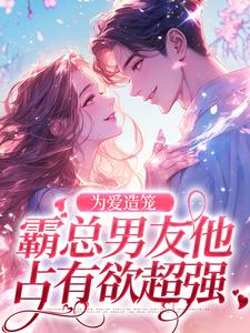 完结版《为爱造笼：霸总男友他占有欲超强》章节目录在线阅读