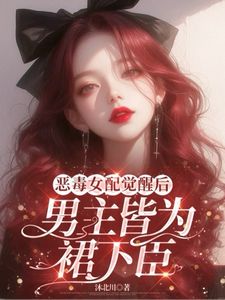 恶毒女配觉醒后，男主皆为裙下臣免费阅读，恶毒女配觉醒后，男主皆为裙下臣章节目录
