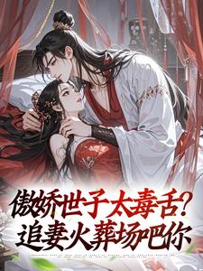 已完结小说《傲娇世子太毒舌？追妻火葬场吧你》在线章节阅读