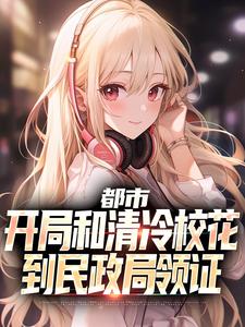 都市：开局和清冷校花到民政局领证免费阅读，都市：开局和清冷校花到民政局领证沈清轩姜语冰