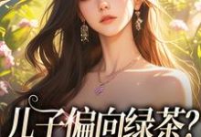 儿子偏向绿茶？我走后他悔了免费阅读，儿子偏向绿茶？我走后他悔了章节在线阅读-书格格