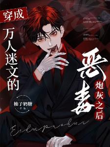 已完结小说《穿成万人迷文的恶毒炮灰之后》在线章节阅读