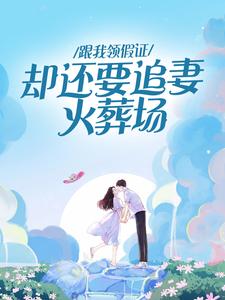 已完结小说《跟我领假证，却还要追妻火葬场》在线章节阅读